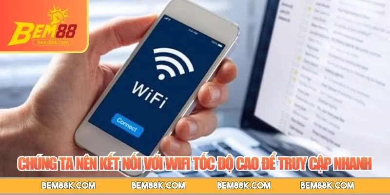 Chúng ta nên kết nối với wifi tốc độ cao để truy cập nhanh