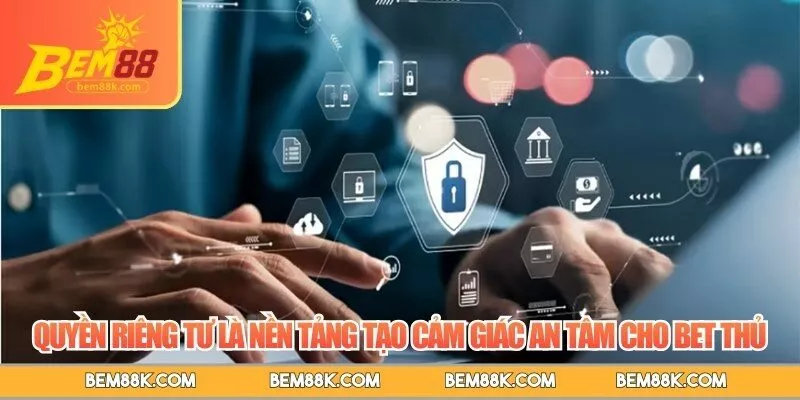 Quyền riêng tư là nền tảng tạo cảm giác an tâm cho bet thủ