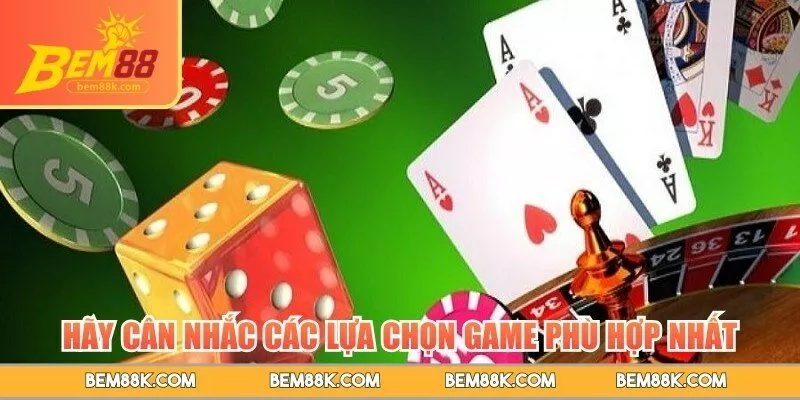 Hãy cân nhắc các lựa chọn game phù hợp nhất